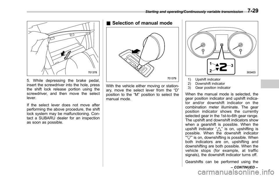 SUBARU OUTBACK 2016 6.G Owners Manual 5. While depressing the brake pedal,
insert the screwdriver into the hole, press
the shift lock release portion using the
screwdriver, and then move the select
lever.
If the select lever does not move SUBARU OUTBACK 2016 6.G Owners Manual 5. While depressing the brake pedal,
insert the screwdriver into the hole, press
the shift lock release portion using the
screwdriver, and then move the select
lever.
If the select lever does not move