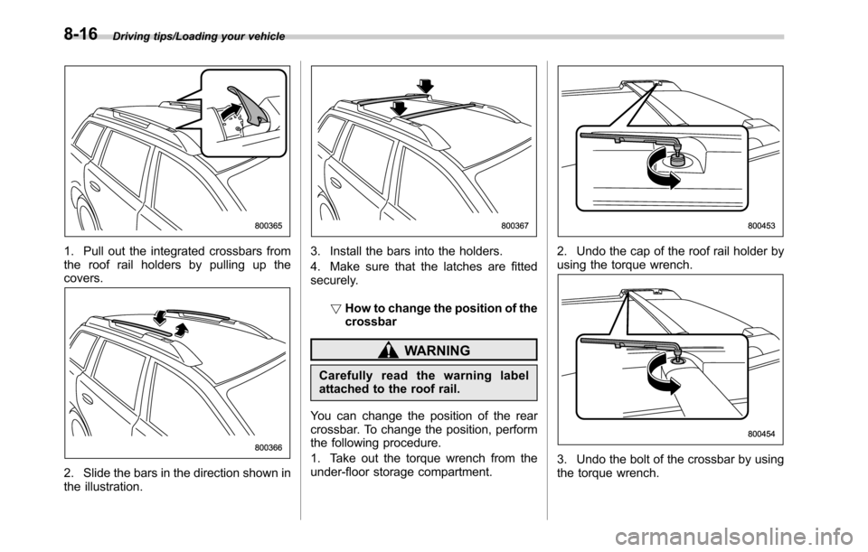 SUBARU OUTBACK 2016 6.G Owners Manual Driving tips/Loading your vehicle
1. Pull out the integrated crossbars from
the roof rail holders by pulling up the
covers.
2. Slide the bars in the direction shown in
the illustration.
3. Install the