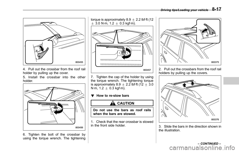 SUBARU OUTBACK 2016 6.G Owners Manual 4. Pull out the crossbar from the roof rail
holder by pulling up the cover.
5. Install the crossbar into the other
holder.
6. Tighten the bolt of the crossbar by
using the torque wrench. The tightenin
