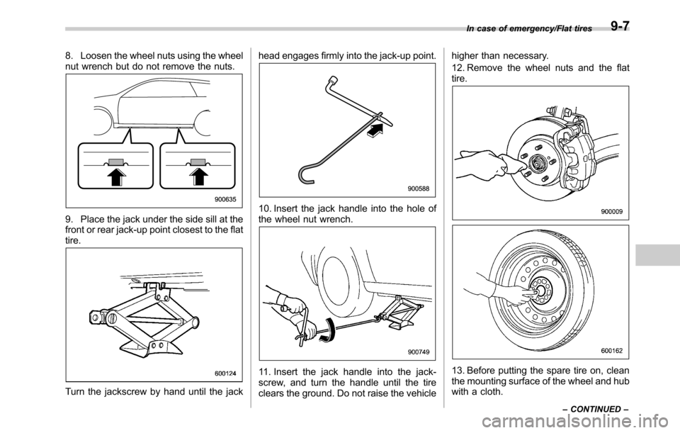 SUBARU OUTBACK 2016 6.G Owners Manual 8. Loosen the wheel nuts using the wheel
nut wrench but do not remove the nuts.
9. Place the jack under the side sill at the
front or rear jack-up point closest to the flat
tire.
Turn the jackscrew by