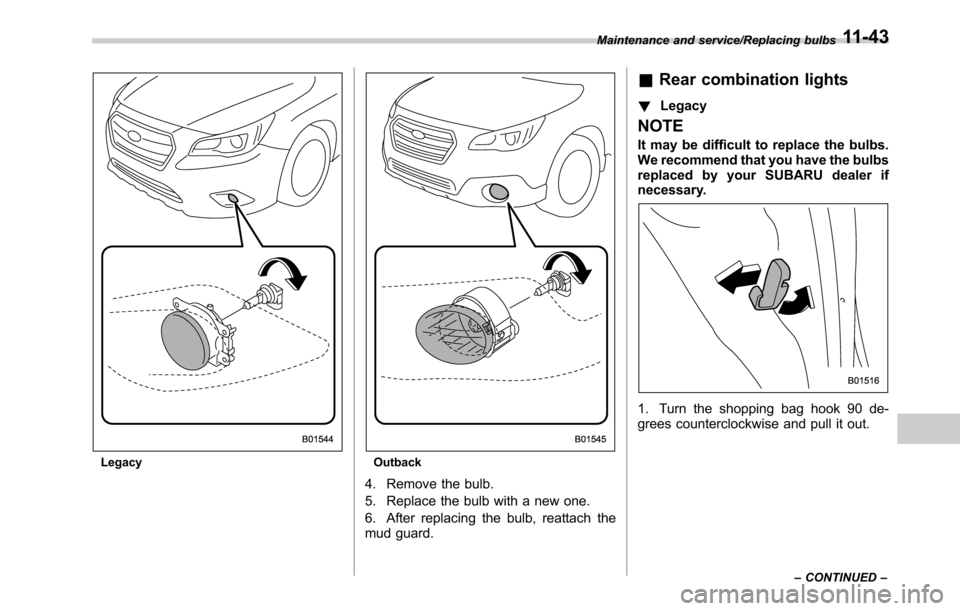 SUBARU OUTBACK 2016 6.G Owners Manual LegacyOutback
4. Remove the bulb.
5. Replace the bulb with a new one.
6. After replacing the bulb, reattach the
mud guard.
&Rear combination lights
!Legacy
NOTE
It may be difficult to replace the bulb