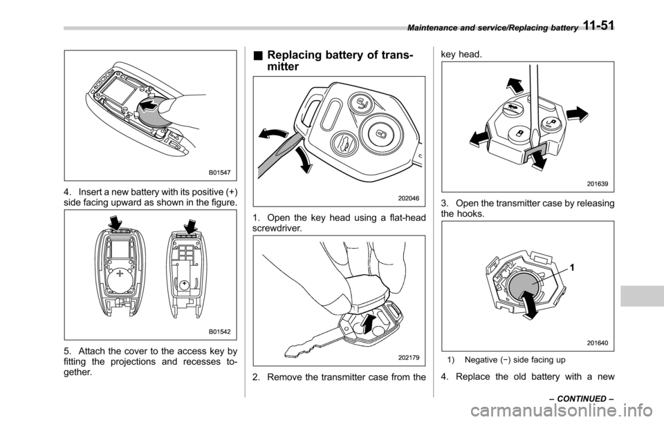 SUBARU OUTBACK 2016 6.G Owners Manual 4. Insert a new battery with its positive (+)
side facing upward as shown in the figure.
5. Attach the cover to the access key by
fitting the projections and recesses to-
gether.
&Replacing battery of