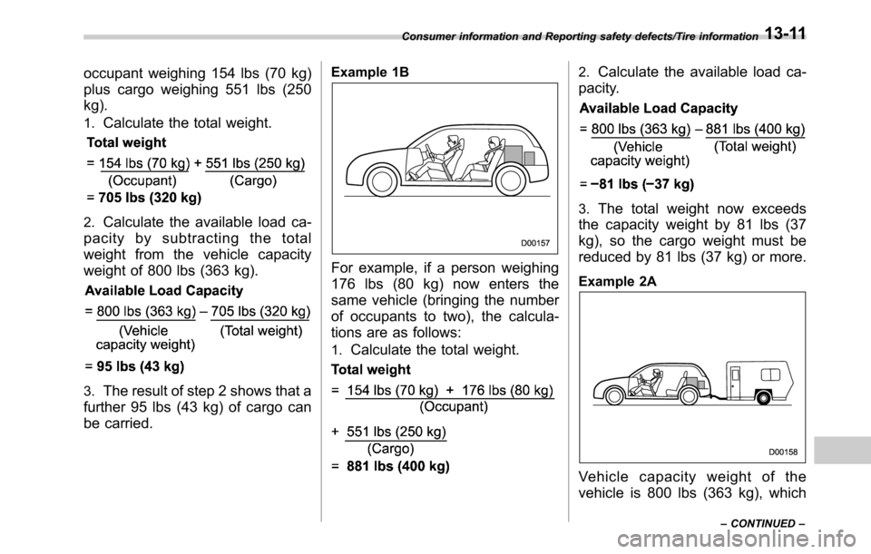 SUBARU OUTBACK 2016 6.G Owners Manual occupant weighing 154 lbs (70 kg)
plus cargo weighing 551 lbs (250
kg).
1.Calculate the total weight.
2.Calculate the available load ca-
pacity by subtracting the total
weight from the vehicle capacit