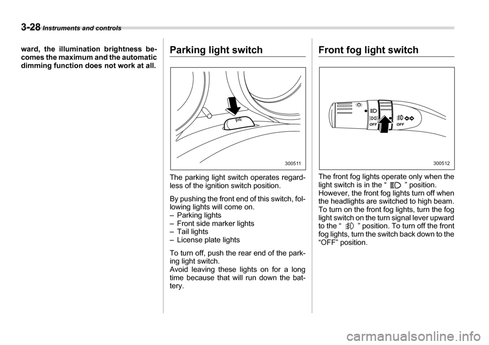 SUBARU TRIBECA 2006 1.G Owners Manual 3-28 Instruments and controls
ward, the illumination brightness be- 
comes the maximum and the automatic 
dimming function does not work at all.Parking light switch 
The parking light switch operates 