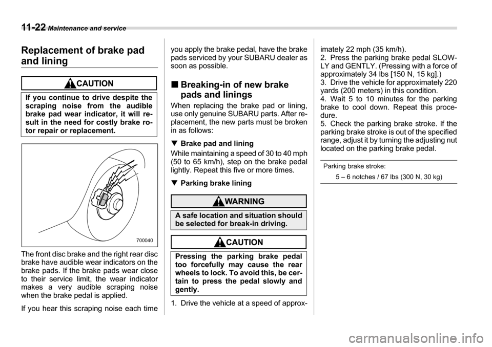 SUBARU TRIBECA 2006 1.G Owners Manual 11 - 2 2 Maintenance and service
Replacement of brake pad 
and lining
The front disc brake and the right rear disc 
brake have audible wear indicators on the
brake pads. If the brake pads wear close 
