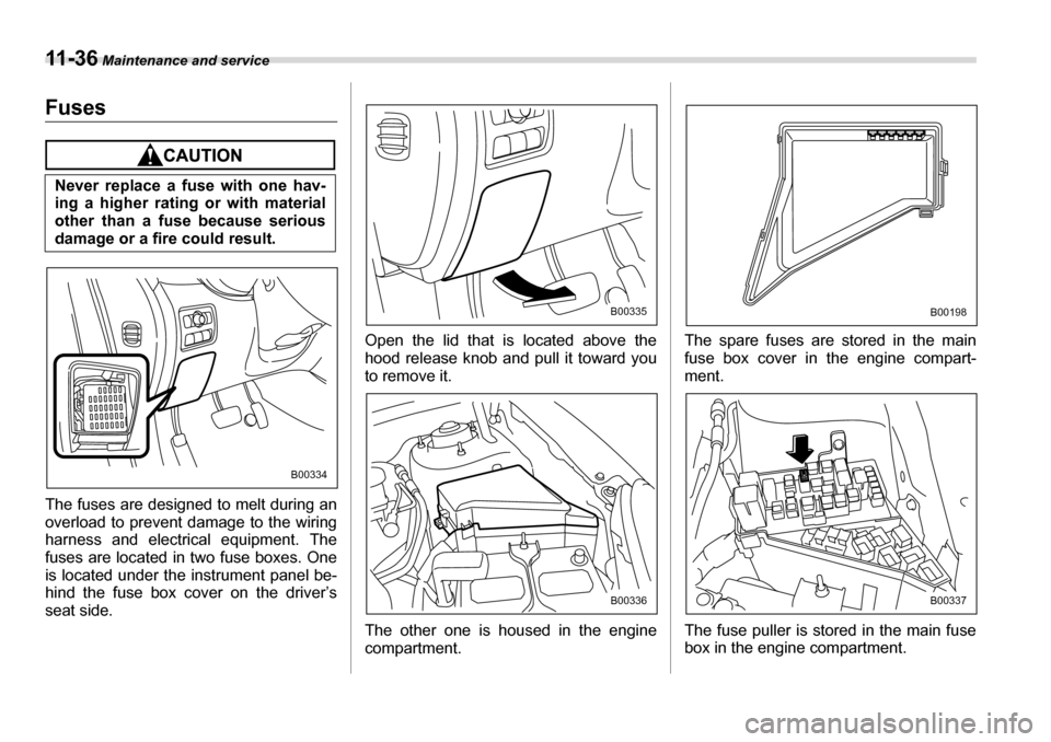 SUBARU TRIBECA 2006 1.G Owners Manual 11 - 3 6 Maintenance and service
Fuses
The fuses are designed to melt during an 
overload to prevent damage to the wiring 
harness and electrical equipment. The
fuses are located in two fuse boxes. On