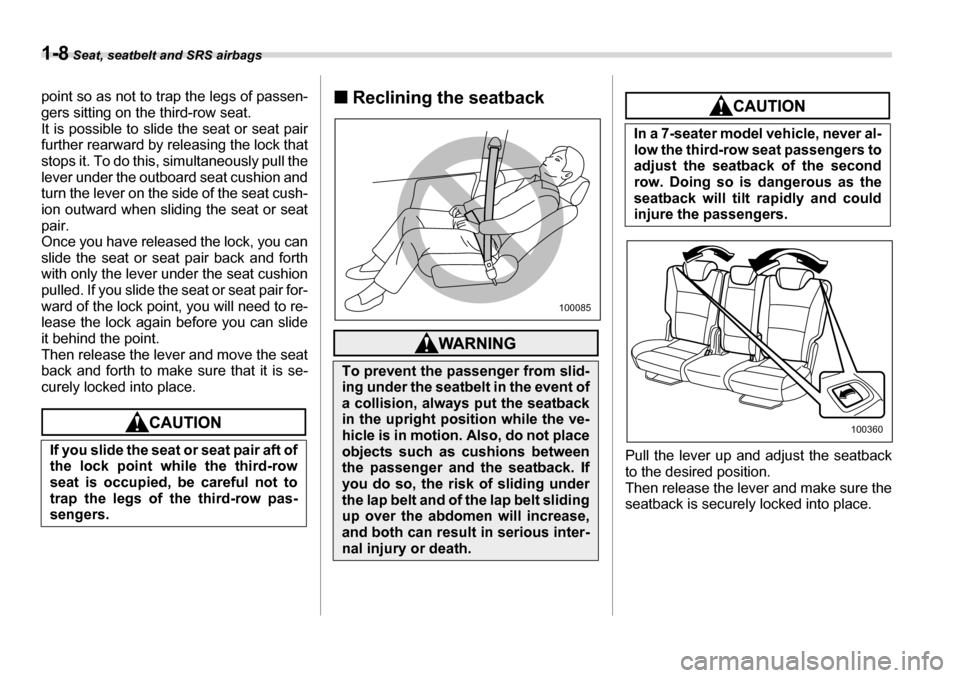 SUBARU TRIBECA 2007 1.G Owners Manual 1-8 Seat, seatbelt and SRS airbags
point so as not to trap the legs of passen- 
gers sitting on the third-row seat. 
It is possible to slide the seat or seat pairfurther rearward by releasing the lock