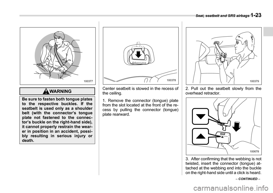 SUBARU TRIBECA 2007 1.G Owners Manual Seat, seatbelt and SRS airbags 1-23
– CONTINUED  –
Center seatbelt is stowed in the recess of 
the ceiling. 
1. Remove the connector (tongue) plate 
from the slot located at the front of the re- 
