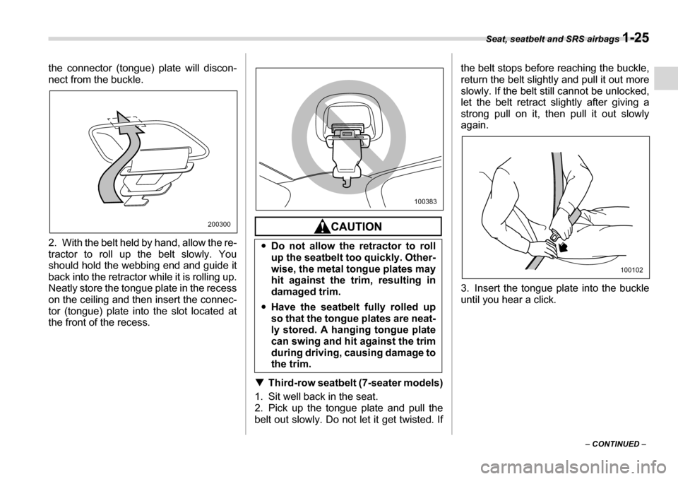 SUBARU TRIBECA 2007 1.G Owners Manual Seat, seatbelt and SRS airbags 1-25
– CONTINUED  –
the connector (tongue) plate will discon- 
nect from the buckle. 
2. With the belt held by hand, allow the re- 
tractor to roll up the belt slowl