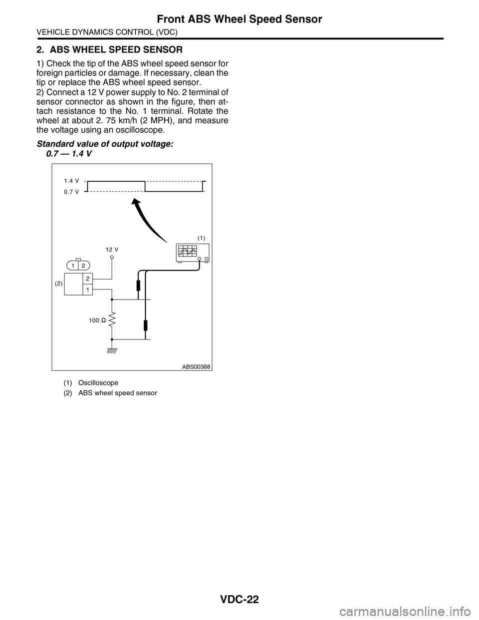 SUBARU TRIBECA 2009 1.G Service Workshop Manual VDC-22
Front ABS Wheel Speed Sensor
VEHICLE DYNAMICS CONTROL (VDC)
2. ABS WHEEL SPEED SENSOR
1) Check the tip of the ABS wheel speed sensor for
foreign particles or damage. If necessary, clean the
tip