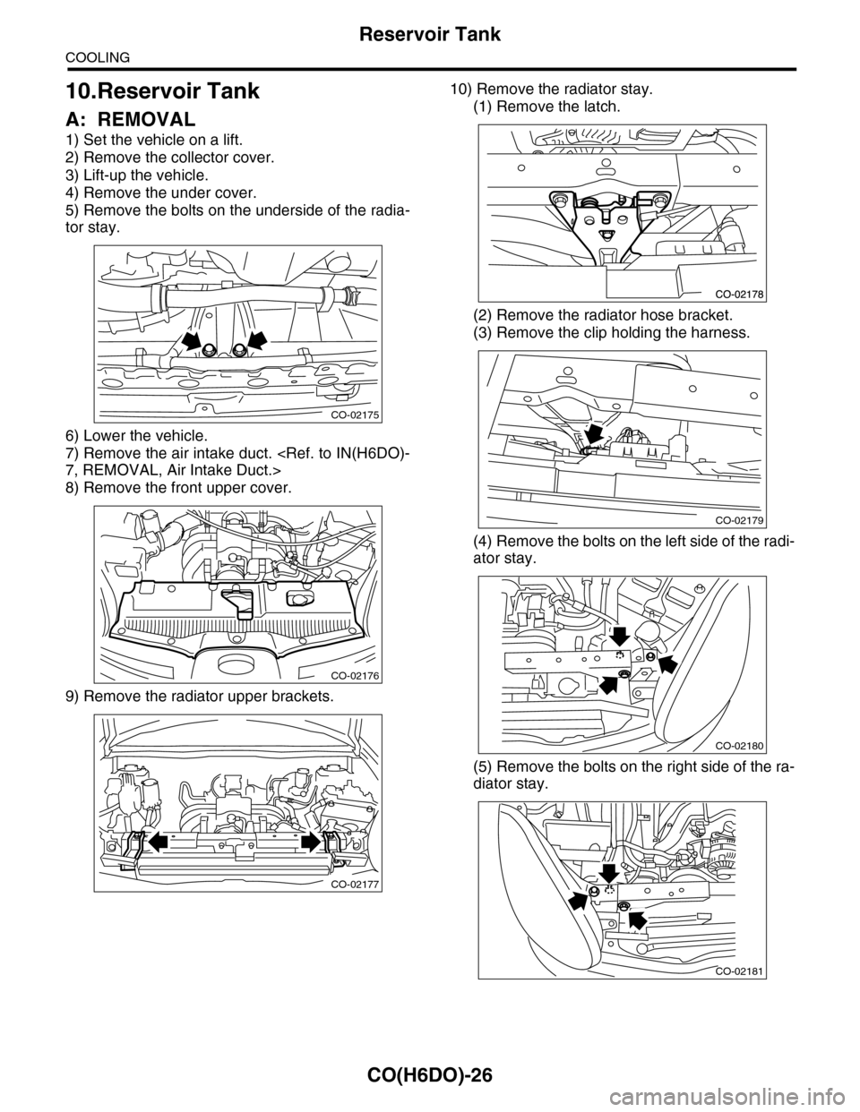 SUBARU TRIBECA 2009 1.G Service Workshop Manual CO(H6DO)-26
Reservoir Tank
COOLING
10.Reservoir Tank
A: REMOVAL
1) Set the vehicle on a lift.
2) Remove the collector cover.
3) Lift-up the vehicle.
4) Remove the under cover.
5) Remove the bolts on t