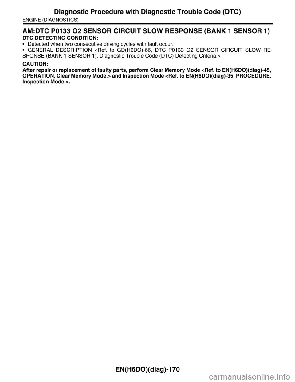 SUBARU TRIBECA 2009 1.G Service Workshop Manual EN(H6DO)(diag)-170
Diagnostic Procedure with Diagnostic Trouble Code (DTC)
ENGINE (DIAGNOSTICS)
AM:DTC P0133 O2 SENSOR CIRCUIT SLOW RESPONSE (BANK 1 SENSOR 1)
DTC DETECTING CONDITION:
•Detected when