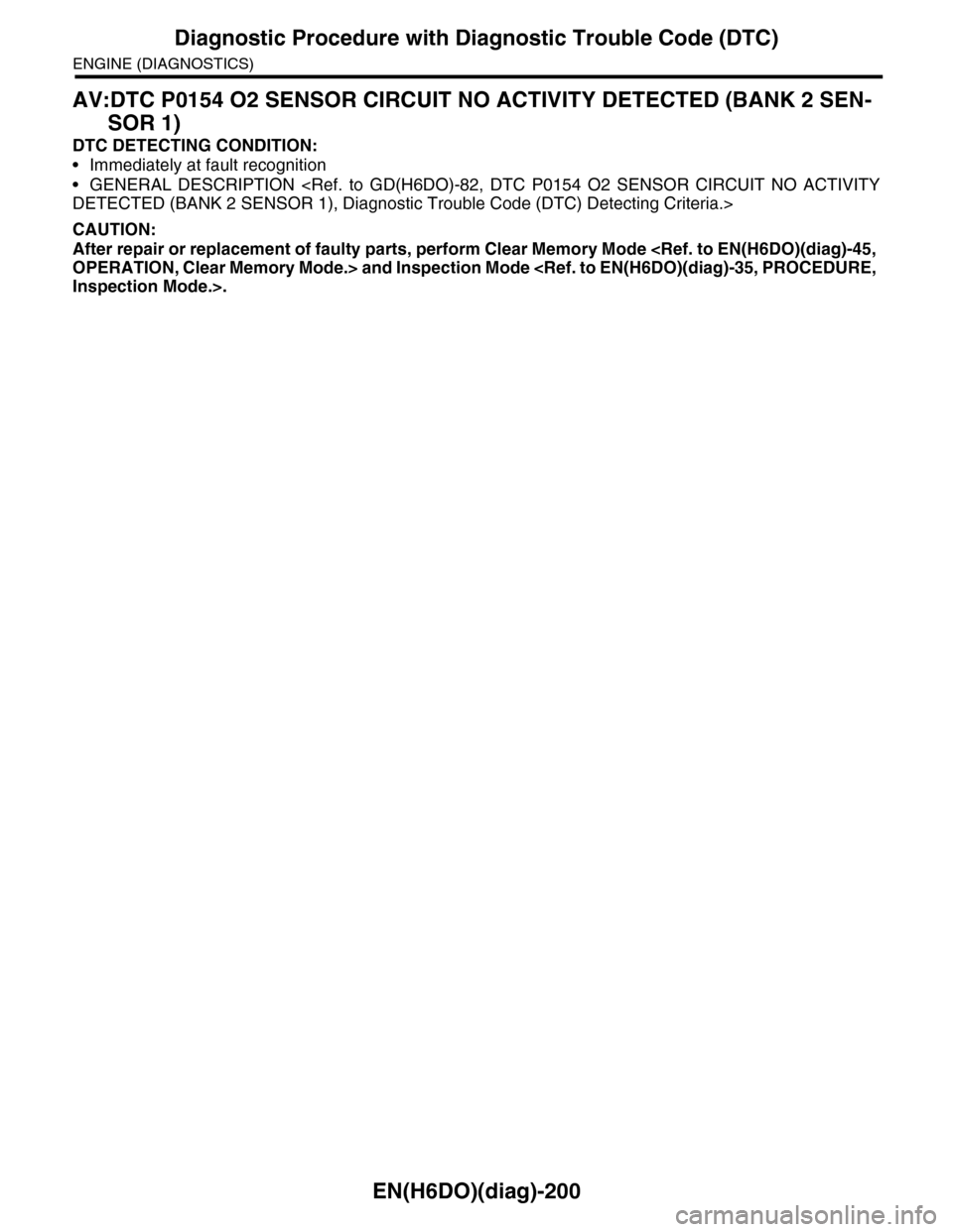 SUBARU TRIBECA 2009 1.G Service Workshop Manual EN(H6DO)(diag)-200
Diagnostic Procedure with Diagnostic Trouble Code (DTC)
ENGINE (DIAGNOSTICS)
AV:DTC P0154 O2 SENSOR CIRCUIT NO ACTIVITY DETECTED (BANK 2 SEN-
SOR 1)
DTC DETECTING CONDITION:
•Imme