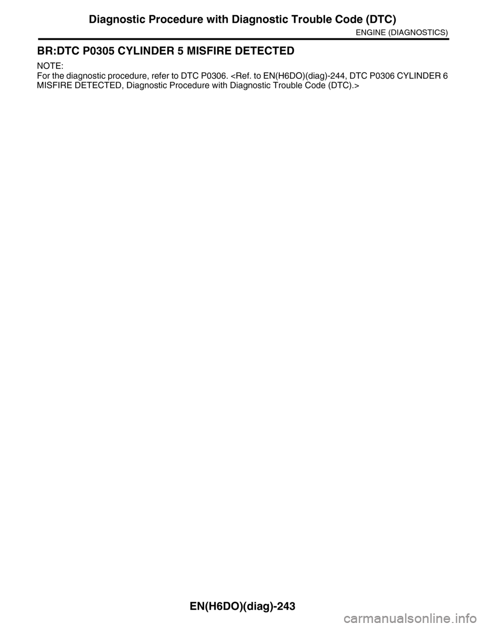 SUBARU TRIBECA 2009 1.G Service Workshop Manual EN(H6DO)(diag)-243
Diagnostic Procedure with Diagnostic Trouble Code (DTC)
ENGINE (DIAGNOSTICS)
BR:DTC P0305 CYLINDER 5 MISFIRE DETECTED
NOTE:
For the diagnostic procedure, refer to DTC P0306. <Ref. t