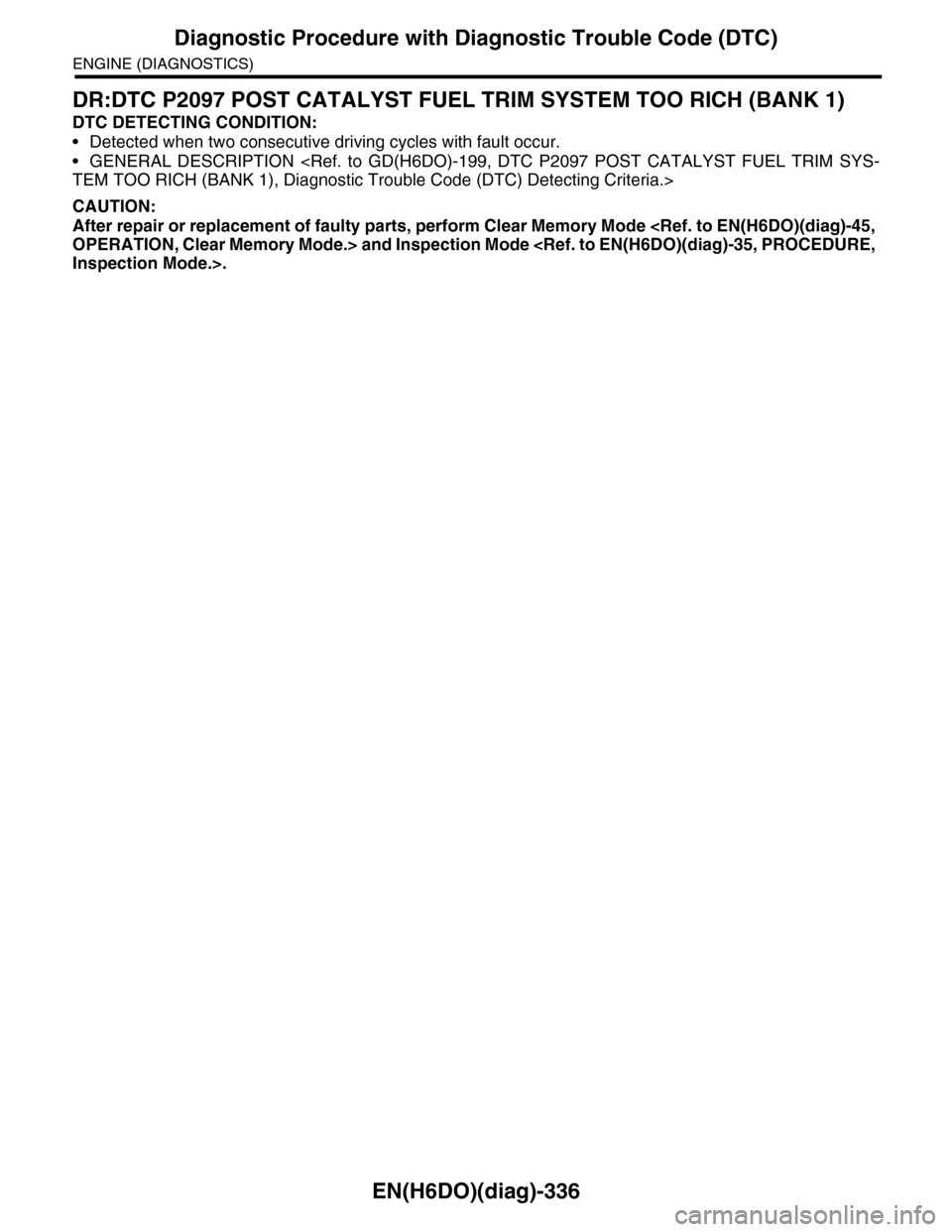 SUBARU TRIBECA 2009 1.G Service Workshop Manual EN(H6DO)(diag)-336
Diagnostic Procedure with Diagnostic Trouble Code (DTC)
ENGINE (DIAGNOSTICS)
DR:DTC P2097 POST CATALYST FUEL TRIM SYSTEM TOO RICH (BANK 1)
DTC DETECTING CONDITION:
•Detected when 