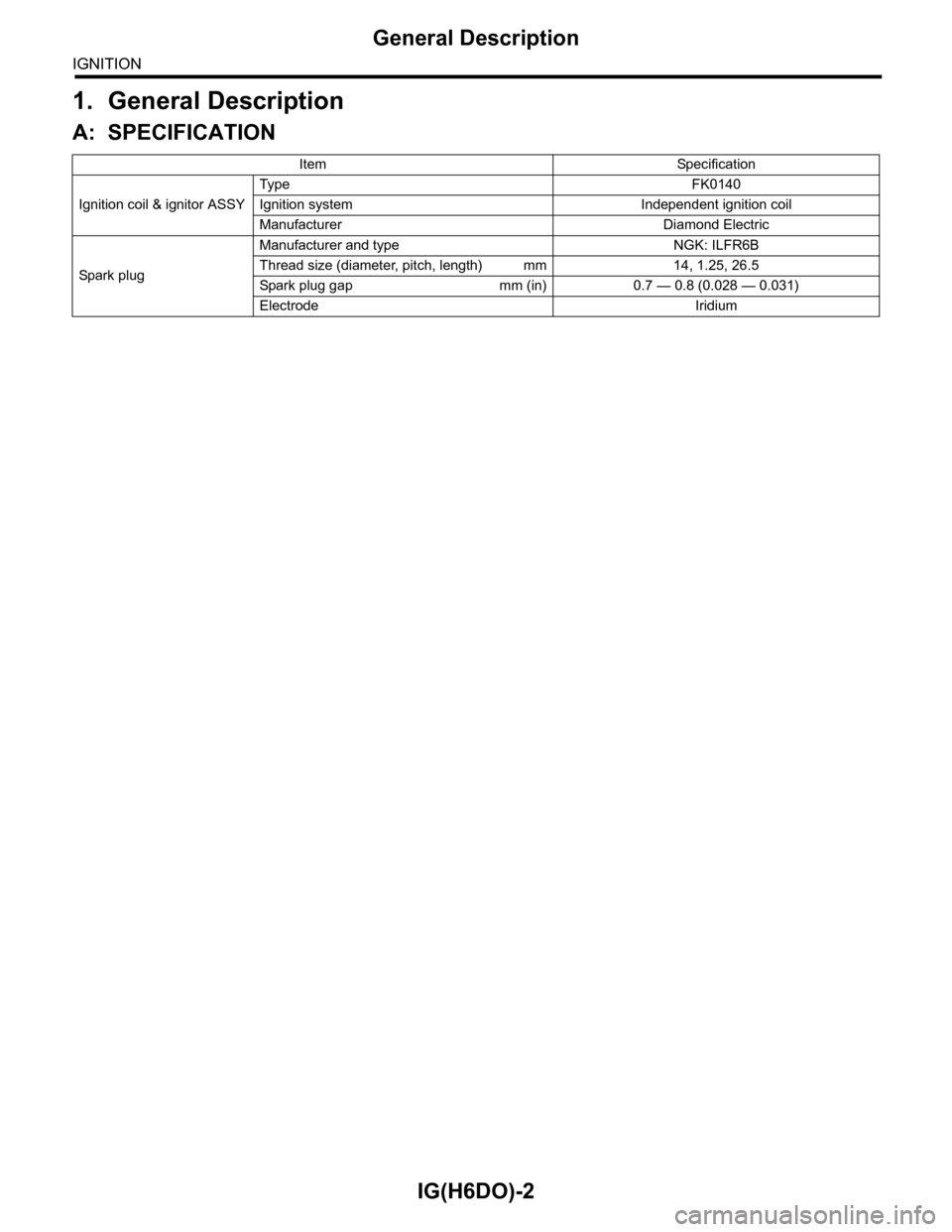 SUBARU TRIBECA 2009 1.G Service Workshop Manual IG(H6DO)-2
General Description
IGNITION
1. General Description
A: SPECIFICATION
Item Specification
Ignition coil & ignitor ASSY
Typ e F K 0 14 0
Ignition system Independent ignition coil
Manufacturer 