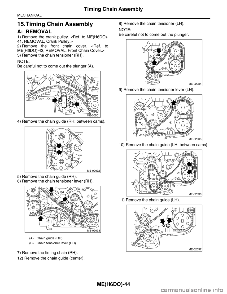 SUBARU TRIBECA 2009 1.G Service Workshop Manual ME(H6DO)-44
Timing Chain Assembly
MECHANICAL
15.Timing Chain Assembly
A: REMOVAL
1) Remove  the  crank  pulley.  <Ref.  to  ME(H6DO)-
41, REMOVAL, Crank Pulley.>
2) Remove  the  front  chain  cover.  