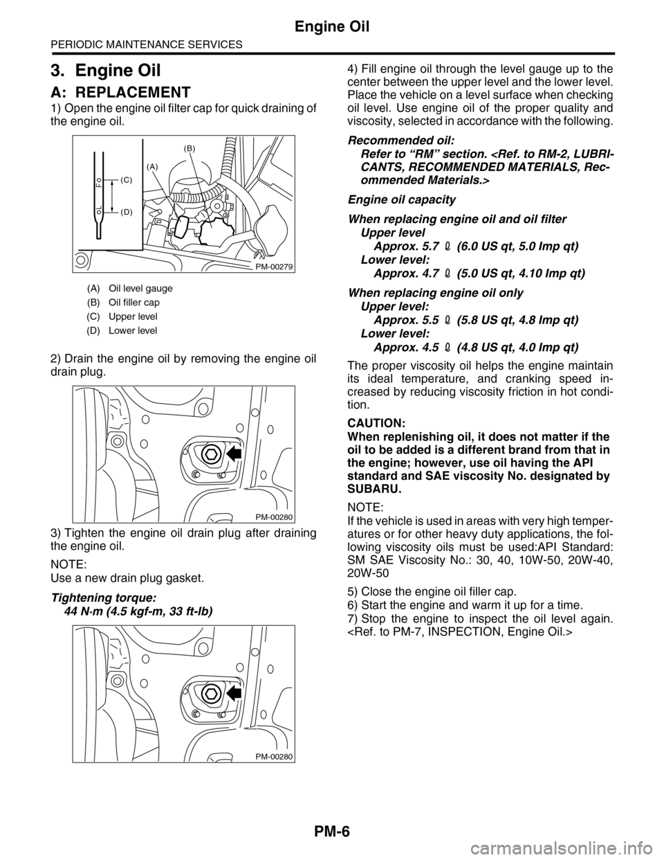 SUBARU TRIBECA 2009 1.G Service Workshop Manual PM-6
Engine Oil
PERIODIC MAINTENANCE SERVICES
3. Engine Oil
A: REPLACEMENT
1) Open the engine oil filter cap for quick draining of
the engine oil.
2) Drain  the  engine  oil  by  removing  the  engine