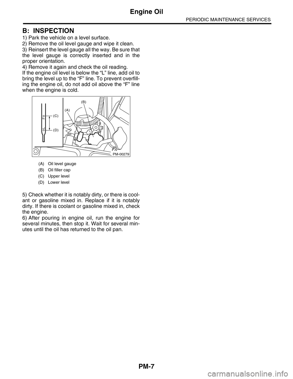 SUBARU TRIBECA 2009 1.G Service Workshop Manual PM-7
Engine Oil
PERIODIC MAINTENANCE SERVICES
B: INSPECTION
1) Park the vehicle on a level surface.
2) Remove the oil level gauge and wipe it clean.
3) Reinsert the level gauge all the way. Be sure th