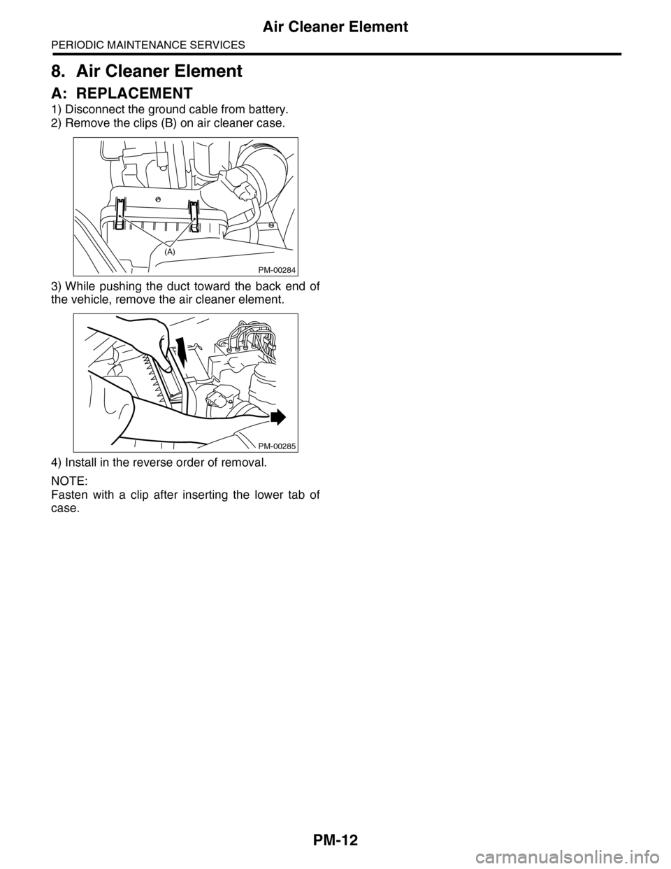 SUBARU TRIBECA 2009 1.G Service Workshop Manual PM-12
Air Cleaner Element
PERIODIC MAINTENANCE SERVICES
8. Air Cleaner Element
A: REPLACEMENT
1) Disconnect the ground cable from battery.
2) Remove the clips (B) on air cleaner case.
3) While  pushin