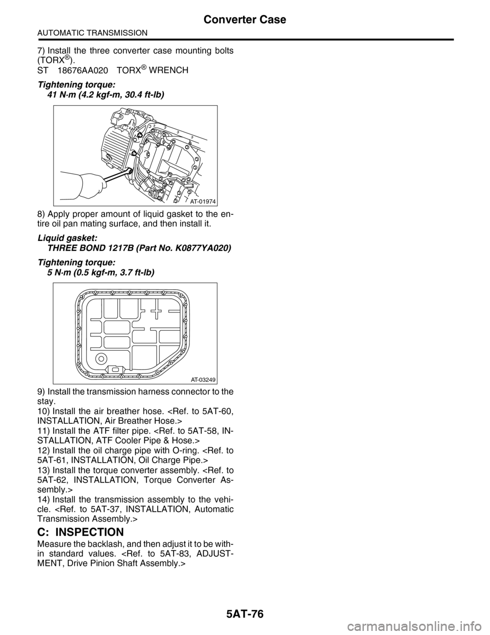 SUBARU TRIBECA 2009 1.G Service Workshop Manual 5AT-76
Converter Case
AUTOMATIC TRANSMISSION
7) Install  the  three  converter  case  mounting  bolts
(TORX®).
ST 18676AA020 TORX® WRENCH
Tightening torque:
41 N·m (4.2 kgf-m, 30.4 ft-lb)
8) Apply 