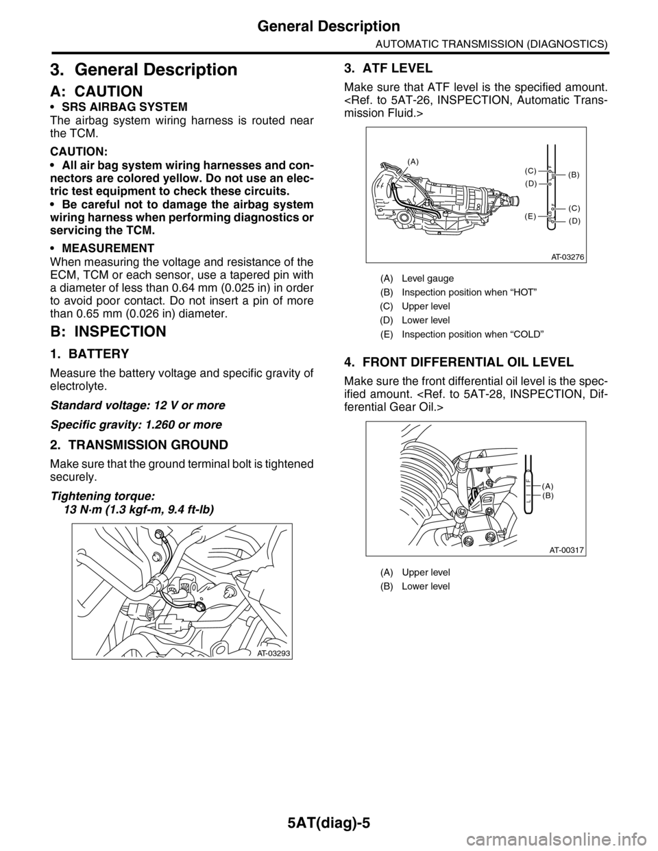 SUBARU TRIBECA 2009 1.G Service Workshop Manual 5AT(diag)-5
General Description
AUTOMATIC TRANSMISSION (DIAGNOSTICS)
3. General Description
A: CAUTION
•SRS AIRBAG SYSTEM
The  airbag  system  wiring  harness  is  routed  near
the TCM.
CAUTION:
•