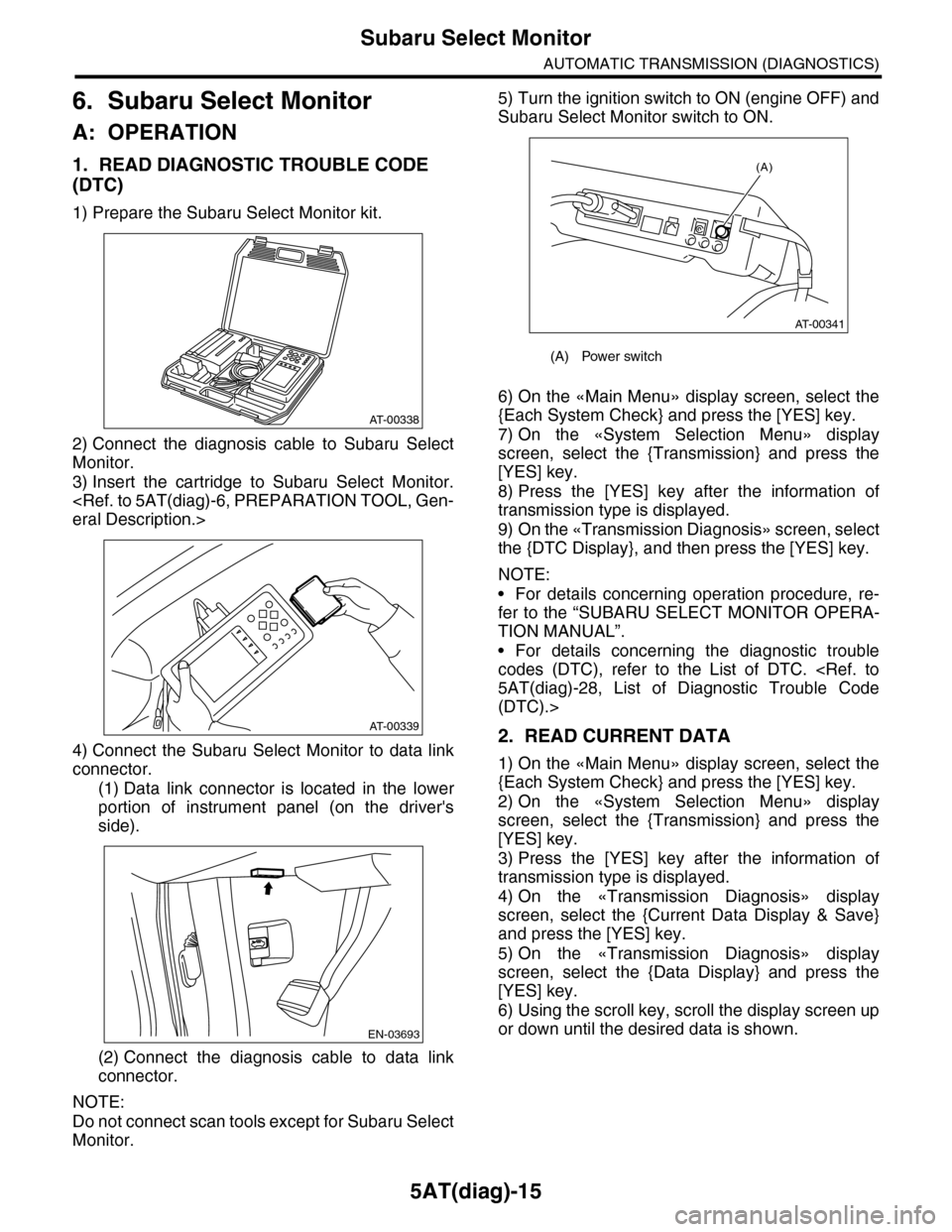 SUBARU TRIBECA 2009 1.G Service Workshop Manual 5AT(diag)-15
Subaru Select Monitor
AUTOMATIC TRANSMISSION (DIAGNOSTICS)
6. Subaru Select Monitor
A: OPERATION
1. READ DIAGNOSTIC TROUBLE CODE 
(DTC)
1) Prepare the Subaru Select Monitor kit.
2) Connec