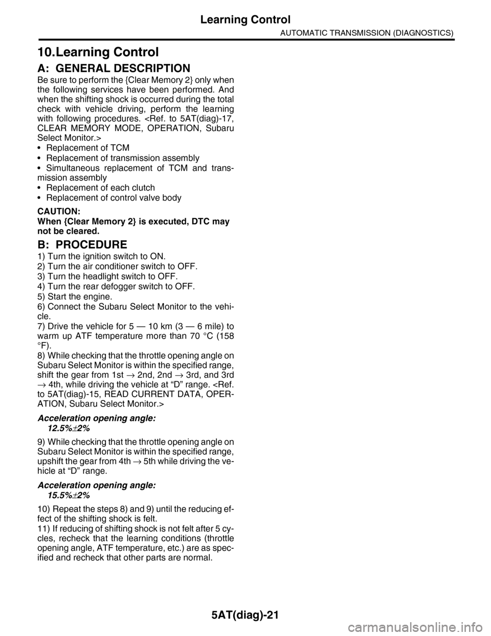 SUBARU TRIBECA 2009 1.G Service Workshop Manual 5AT(diag)-21
Learning Control
AUTOMATIC TRANSMISSION (DIAGNOSTICS)
10.Learning Control
A: GENERAL DESCRIPTION
Be sure to perform the {Clear Memory 2} only when
the  following  services  have  been  pe