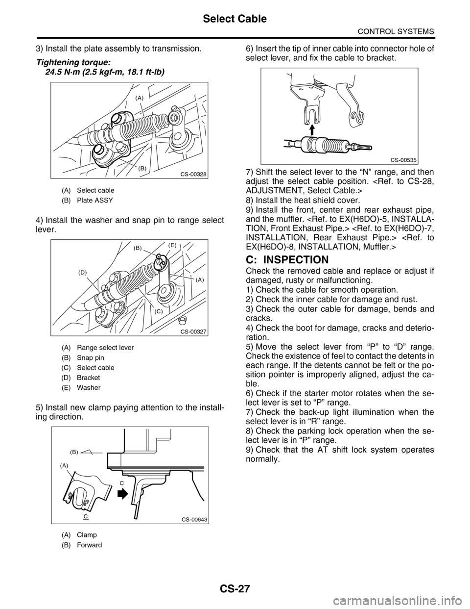 SUBARU TRIBECA 2009 1.G Service Workshop Manual CS-27
Select Cable
CONTROL SYSTEMS
3) Install the plate assembly to transmission.
Tightening torque:
24.5 N·m (2.5 kgf-m, 18.1 ft-lb)
4) Install the washer and snap pin to range select
lever. SUBARU TRIBECA 2009 1.G Service Workshop Manual CS-27
Select Cable
CONTROL SYSTEMS
3) Install the plate assembly to transmission.
Tightening torque:
24.5 N·m (2.5 kgf-m, 18.1 ft-lb)
4) Install the washer and snap pin to range select
lever.