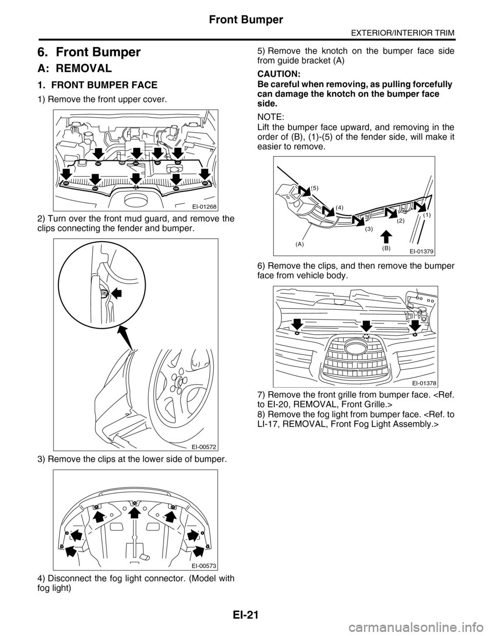 SUBARU TRIBECA 2009 1.G Service Workshop Manual EI-21
Front Bumper
EXTERIOR/INTERIOR TRIM
6. Front Bumper
A: REMOVAL
1. FRONT BUMPER FACE
1) Remove the front upper cover.
2) Turn over the front mud guard, and remove the
clips connecting the fender 