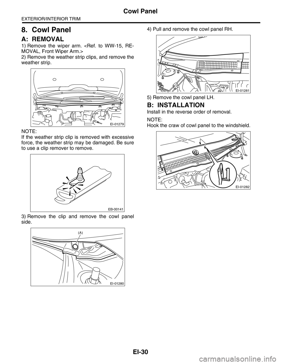 SUBARU TRIBECA 2009 1.G Service Workshop Manual EI-30
Cowl Panel
EXTERIOR/INTERIOR TRIM
8. Cowl Panel
A: REMOVAL
1) Remove  the  wiper  arm.  <Ref.  to  WW-15,  RE-
MOVAL, Front Wiper Arm.>
2) Remove the weather strip clips, and remove the
weather 