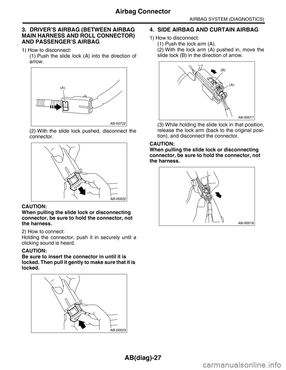 SUBARU TRIBECA 2009 1.G Service Workshop Manual AB(diag)-27
Airbag Connector
AIRBAG SYSTEM (DIAGNOSTICS)
3. DRIVER’S AIRBAG (BETWEEN AIRBAG
MAIN HARNESS AND ROLL CONNECTOR)
AND PASSENGER’S AIRBAG
1) How to disconnect:
(1) Push the slide lo SUBARU TRIBECA 2009 1.G Service Workshop Manual AB(diag)-27
Airbag Connector
AIRBAG SYSTEM (DIAGNOSTICS)
3. DRIVER’S AIRBAG (BETWEEN AIRBAG
MAIN HARNESS AND ROLL CONNECTOR)
AND PASSENGER’S AIRBAG
1) How to disconnect:
(1) Push the slide lo