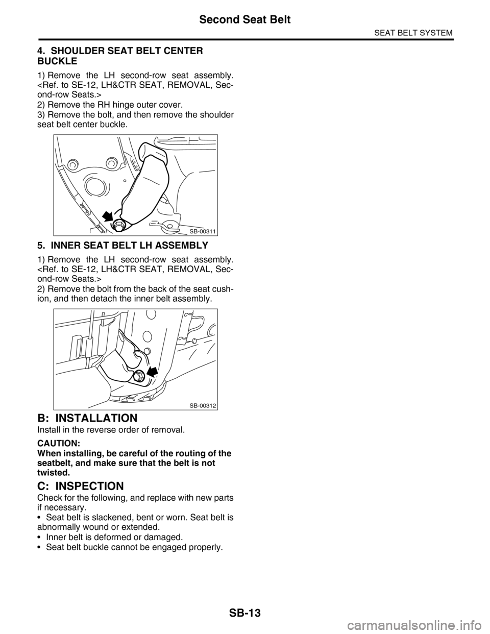 SUBARU TRIBECA 2009 1.G Service Workshop Manual SB-13
Second Seat Belt
SEAT BELT SYSTEM
4. SHOULDER SEAT BELT CENTER 
BUCKLE
1) Remove  the  LH  second-row  seat  assembly.
<Ref. to SE-12, LH&CTR SEAT, REMOVAL, Sec-
ond-row Seats.>
2) Remove the RH