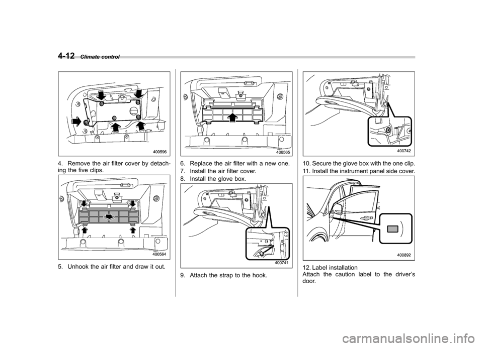SUBARU TRIBECA 2010 1.G Owners Manual 4-12Climate control
4. Remove the air filter cover by detach- 
ing the five clips.
5. Unhook the air filter and draw it out.
6. Replace the air filter with a new one. 
7. Install the air filter cover.