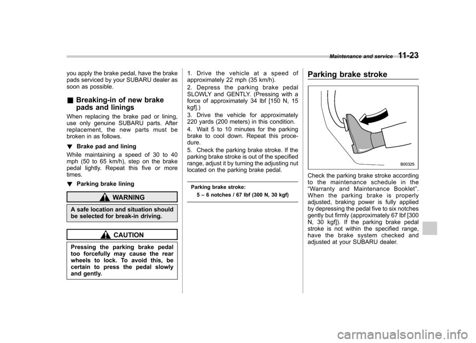 SUBARU TRIBECA 2010 1.G Owners Manual you apply the brake pedal, have the brake 
pads serviced by your SUBARU dealer as
soon as possible. &Breaking-in of new brake 
pads and linings
When replacing the brake pad or lining, 
use only genuin