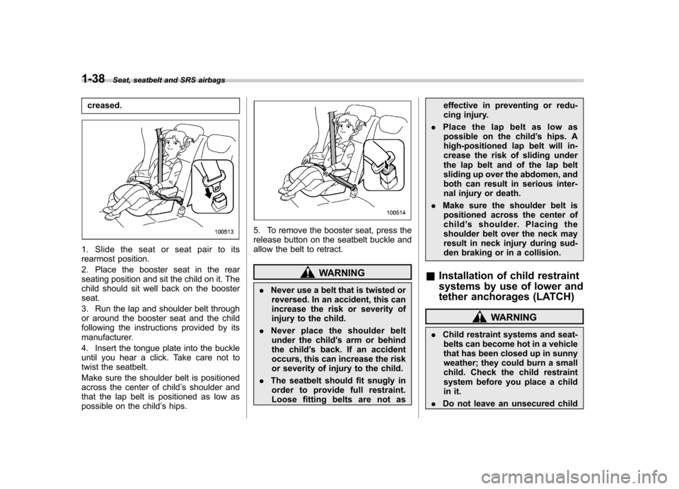 SUBARU TRIBECA 2010 1.G Owners Manual 1-38Seat, seatbelt and SRS airbags
creased.
1. Slide the seat or seat pair to its
rearmost position.
2. Place the booster seat in the rear
seating position and sit the child on it. The
child should SUBARU TRIBECA 2010 1.G Owners Manual 1-38Seat, seatbelt and SRS airbags
creased.
1. Slide the seat or seat pair to its
rearmost position.
2. Place the booster seat in the rear
seating position and sit the child on it. The
child should