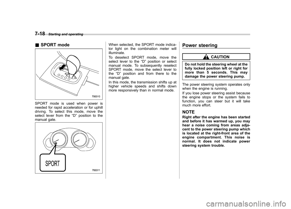 SUBARU TRIBECA 2011 1.G Owners Manual 7-18Starting and operating
&SPORT mode
SPORT mode is used when power is 
needed for rapid acceleration or for uphill
driving. To select this mode, move the
select lever from the “D ” position to t