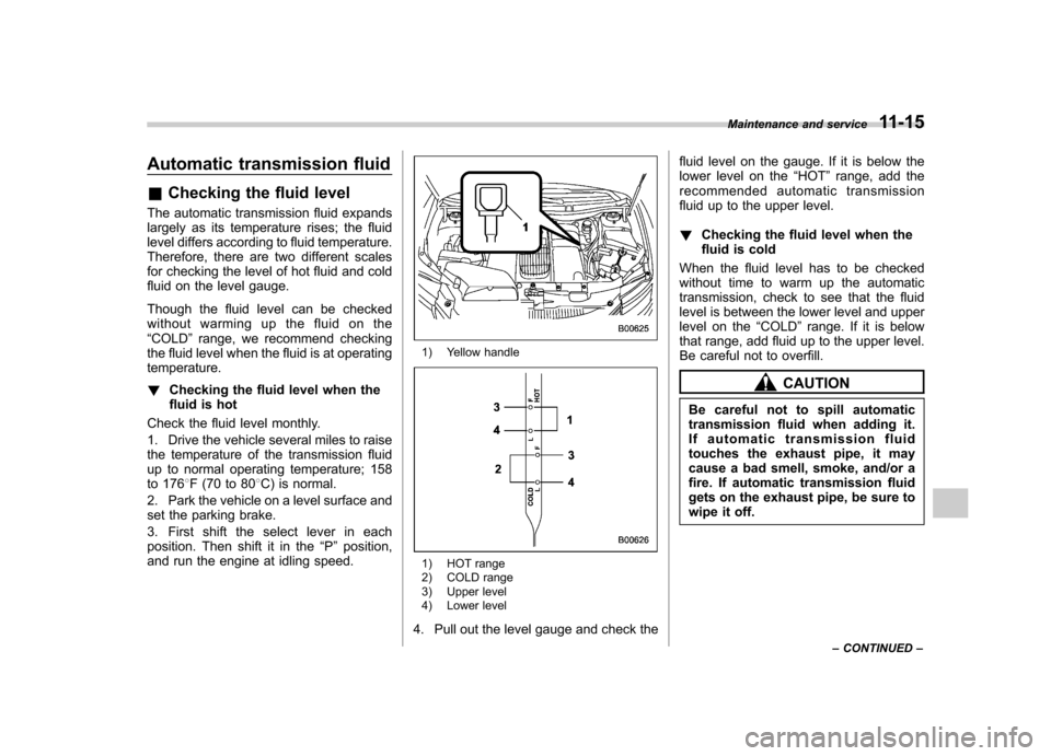 SUBARU TRIBECA 2011 1.G Owners Manual Automatic transmission fluid &Checking the fluid level
The automatic transmission fluid expands 
largely as its temperature rises; the fluid 
level differs according to fluid temperature. 
Therefore, 