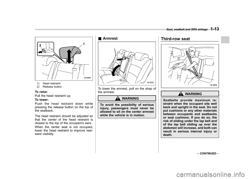SUBARU TRIBECA 2011 1.G Owners Manual 1) Head restraint
2) Release button
To raise:
Pull the head restraint up.
To lower:
Push the head restraint down while
pressing the release button on the top of
the seatback.
The head restraint sh SUBARU TRIBECA 2011 1.G Owners Manual 1) Head restraint
2) Release button
To raise:
Pull the head restraint up.
To lower:
Push the head restraint down while
pressing the release button on the top of
the seatback.
The head restraint sh