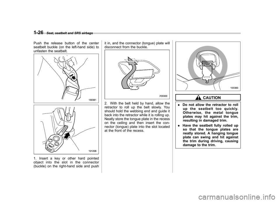 SUBARU TRIBECA 2011 1.G Owners Manual 1-26Seat, seatbelt and SRS airbags
Push the release button of the center
seatbelt buckle (on the left-hand side) to
unfasten the seatbelt.
1. Insert a key or other hard pointed
object into the slot SUBARU TRIBECA 2011 1.G Owners Manual 1-26Seat, seatbelt and SRS airbags
Push the release button of the center
seatbelt buckle (on the left-hand side) to
unfasten the seatbelt.
1. Insert a key or other hard pointed
object into the slot