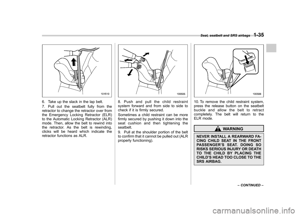 SUBARU TRIBECA 2011 1.G Owners Manual 6. Take up the slack in the lap belt. 
7. Pull out the seatbelt fully from the 
retractor to change the retractor over from
the Emergency Locking Retractor (ELR)
to the Automatic Locking Retractor (AL