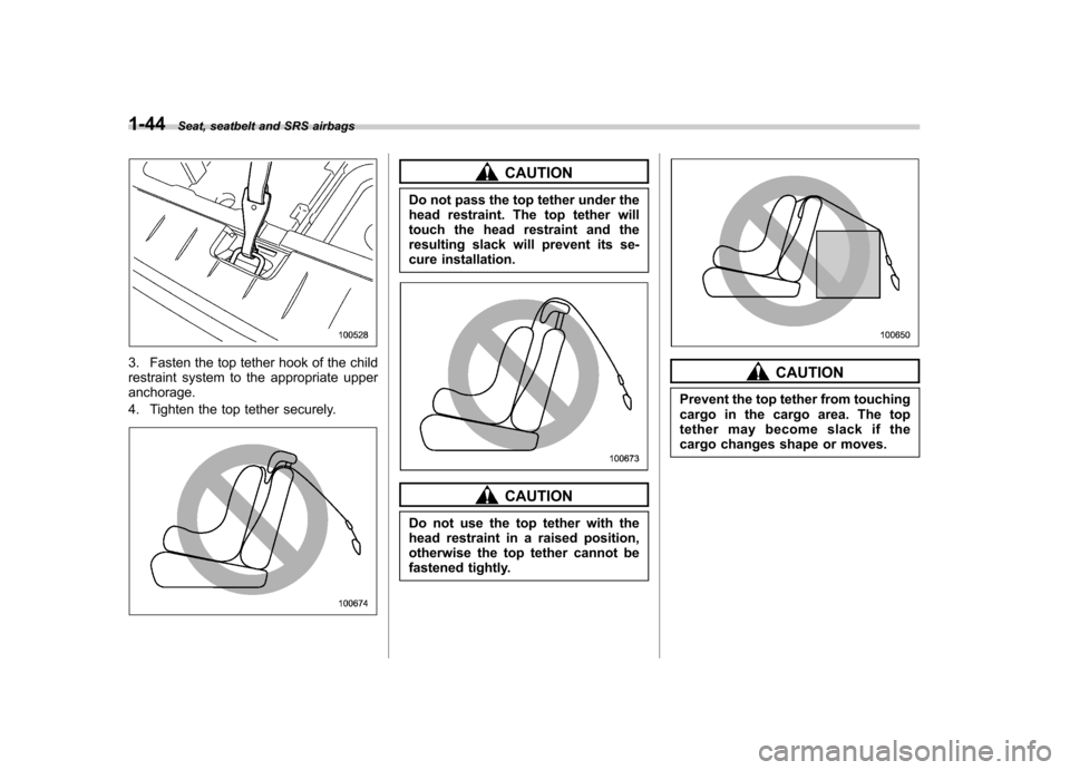 SUBARU TRIBECA 2011 1.G Owners Manual 1-44Seat, seatbelt and SRS airbags
3. Fasten the top tether hook of the child 
restraint system to the appropriate upperanchorage. 
4. Tighten the top tether securely.
CAUTION
Do not pass the top teth
