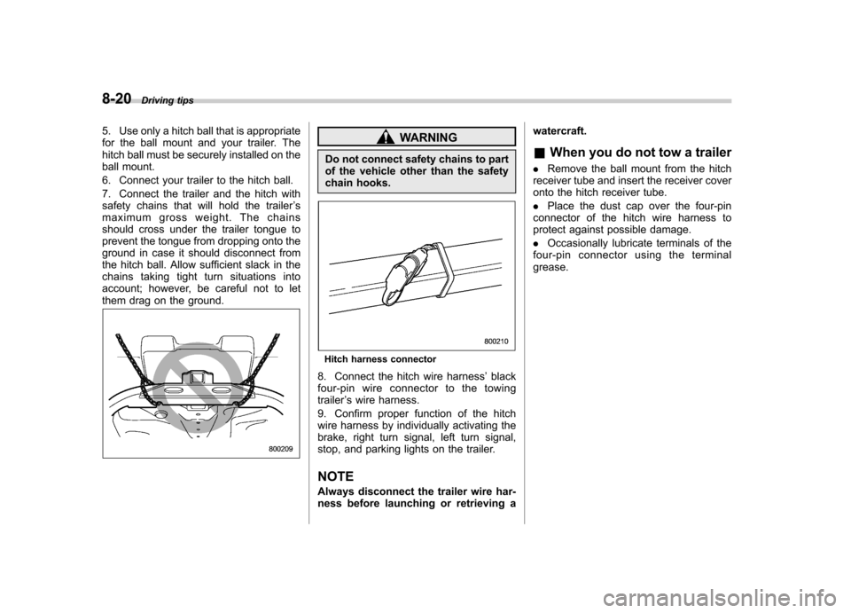 SUBARU TRIBECA 2012 1.G Owners Manual 8-20Driving tips
5. Use only a hitch ball that is appropriate 
for the ball mount and your trailer. The
hitch ball must be securely installed on the
ball mount. 
6. Connect your trailer to the hitch b