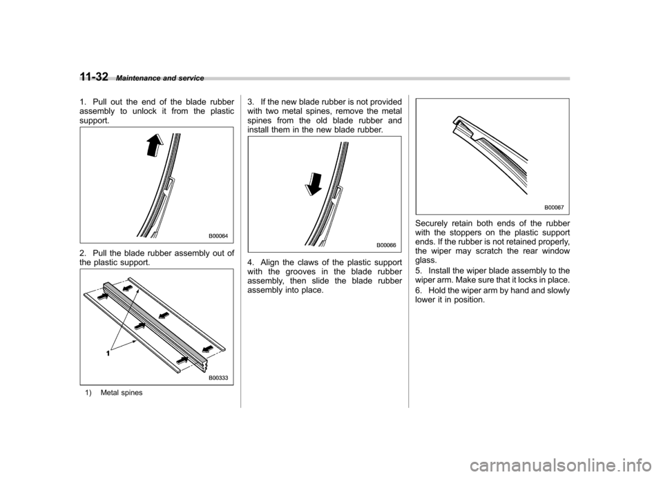 SUBARU TRIBECA 2012 1.G Owners Manual 11-32Maintenance and service
1. Pull out the end of the blade rubber 
assembly to unlock it from the plasticsupport.
2. Pull the blade rubber assembly out of 
the plastic support.
1) Metal spines 3. I