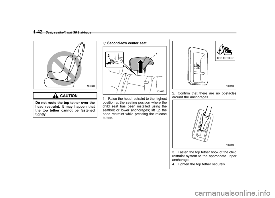 SUBARU TRIBECA 2012 1.G Owners Manual 1-42Seat, seatbelt and SRS airbags
CAUTION
Do not route the top tether over the 
head restraint. It may happen that
the top tether cannot be fastened
tightly. !
Second-row center seat1. Raise the head
