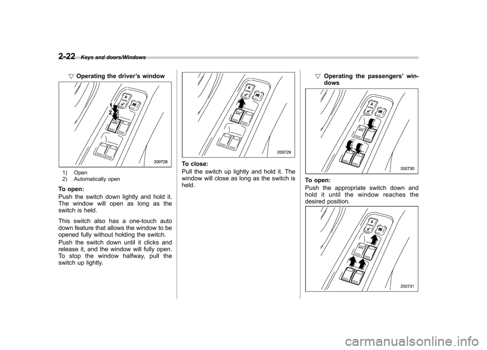 SUBARU TRIBECA 2013 1.G Owners Manual 2-22Keys and doors/Windows
!Operating the driver ’s window
1) Open 
2) Automatically open
To open: 
Push the switch down lightly and hold it. 
The window will open as long as the
switch is held. 
Th
