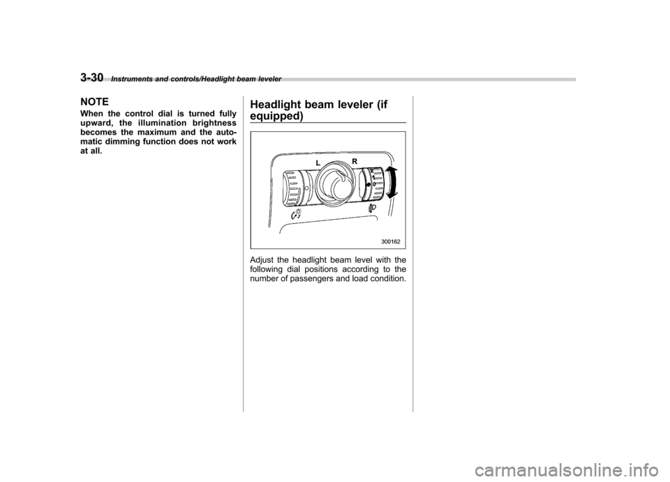 SUBARU TRIBECA 2013 1.G Owners Manual 3-30Instruments and controls/Headlight beam leveler
NOTE 
When the control dial is turned fully 
upward, the illumination brightness
becomes the maximum and the auto-
matic dimming function does not w