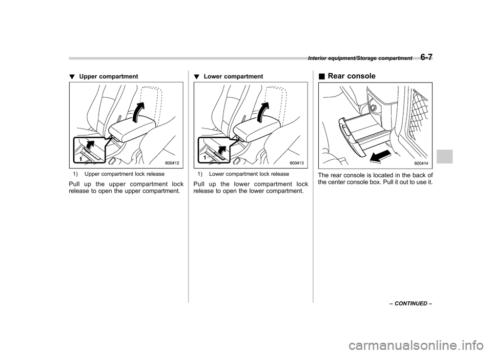 SUBARU TRIBECA 2013 1.G Owners Manual !Upper compartment
1) Upper compartment lock release
Pull up the upper compartment lock 
release to open the upper compartment. !
Lower compartment1) Lower compartment lock release
Pull up the lower c