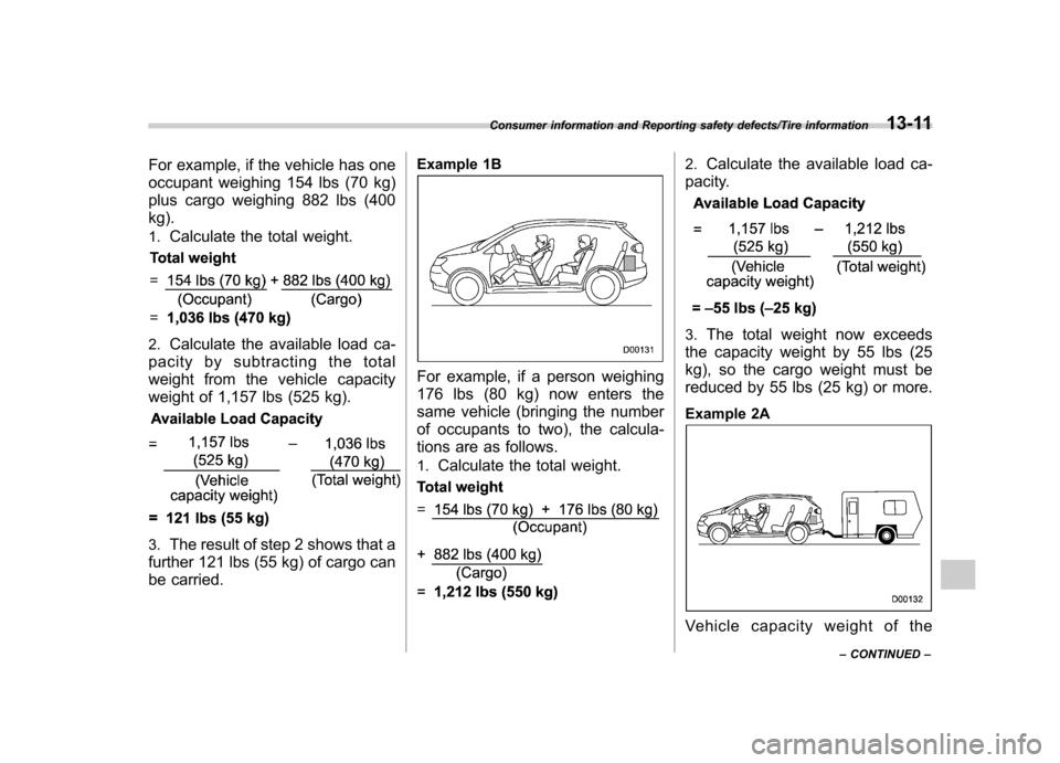 SUBARU TRIBECA 2013 1.G Owners Manual For example, if the vehicle has one 
occupant weighing 154 lbs (70 kg) 
plus cargo weighing 882 lbs (400 kg). 1.Calculate the total weight.
2.Calculate the available load ca-
pacity by subtracting the