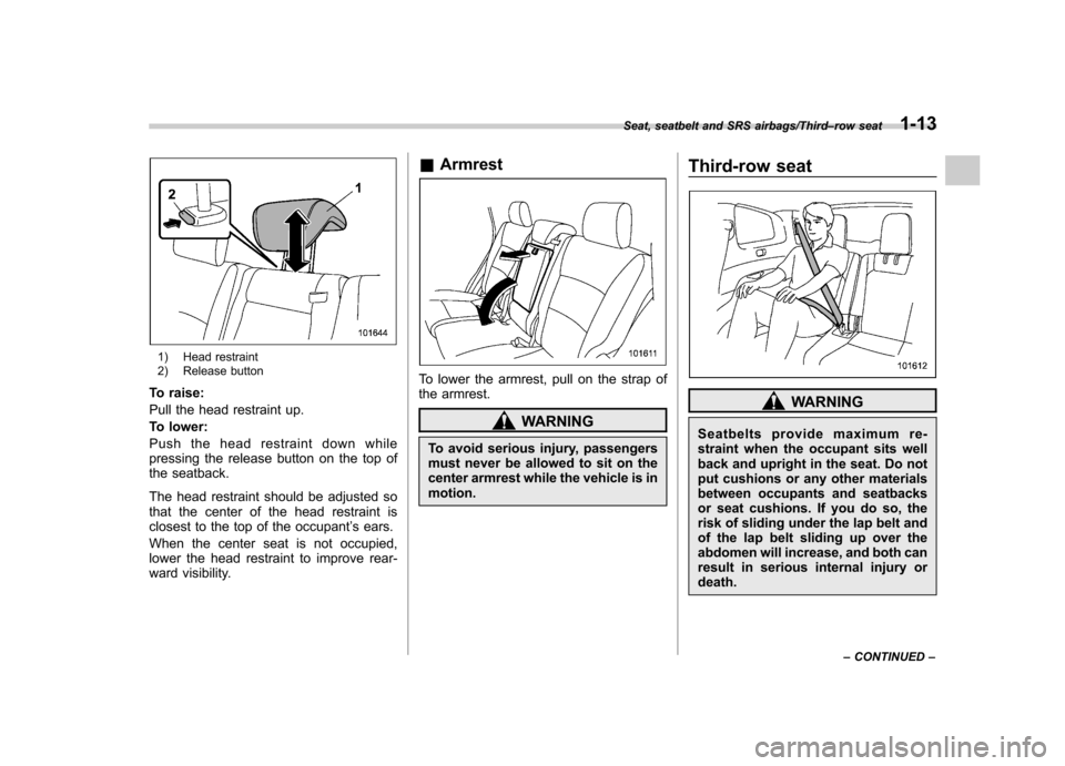 SUBARU TRIBECA 2013 1.G Owners Manual 1) Head restraint 
2) Release button
To raise: 
Pull the head restraint up.
To lower:
Push the head restraint down while 
pressing the release button on the top of
the seatback. 
The head restraint sh